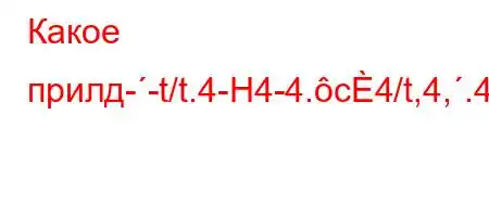 Какое прилд--t/t.4-H4-4.c4/t,4,.4,,4a.4.4.`ab4-